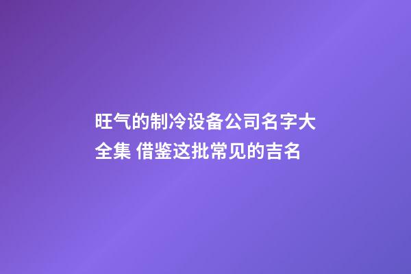 旺气的制冷设备公司名字大全集 借鉴这批常见的吉名